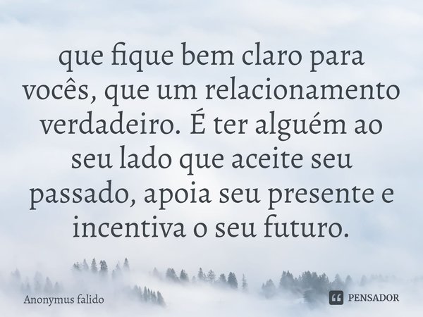 ⁠que fique bem claro para vocês, que um relacionamento verdadeiro. É ter alguém ao seu lado que aceite seu passado, apoia seu presente e incentiva o seu futuro.... Frase de Anonymus falido.