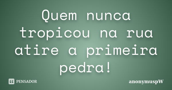 Quem nunca tropicou na rua atire a primeira pedra!... Frase de anonymuspW.