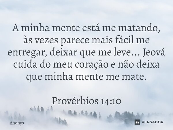 A minha mente está me matando, às vezes parece mais fácil me entregar, deixar que me leve... Jeová cuida do meu coração e não deixa que minha mente me mate. Pro... Frase de Anonys.