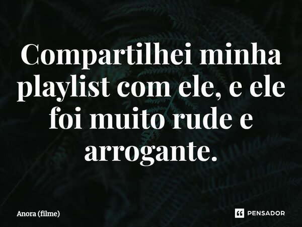 ⁠Compartilhei minha playlist com ele, e ele foi muito rude e arrogante.... Frase de Anora (filme).