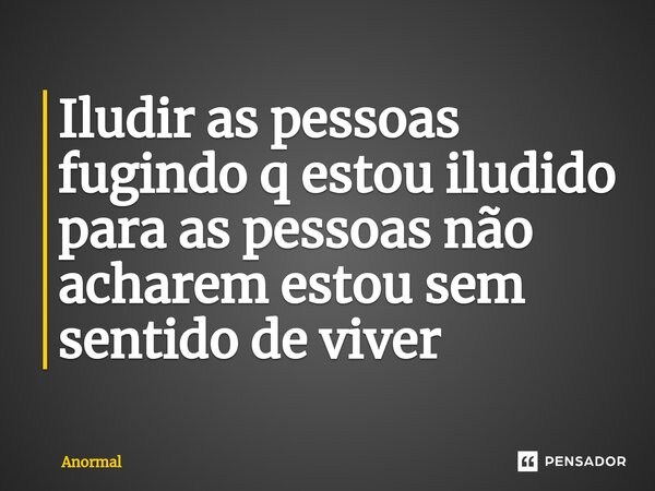 Iludir as pessoas fugindo q estou iludido para as pessoas não acharem estou sem sentido de viver⁠... Frase de Anormal.