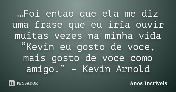 …Foi entao que ela me diz uma frase que eu iria ouvir muitas vezes na minha vida “Kevin eu gosto de voce, mais gosto de voce como amigo.” – Kevin Arnold... Frase de Anos Incriveis.