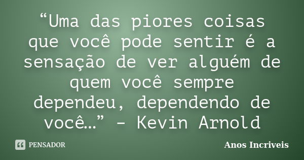 “Uma das piores coisas que você pode sentir é a sensação de ver alguém de quem você sempre dependeu, dependendo de você…” – Kevin Arnold... Frase de Anos Incriveis.