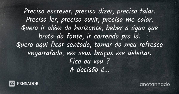 Preciso escrever, preciso dizer, preciso falar. Preciso ler, preciso ouvir, preciso me calar. Quero ir além do horizonte, beber a água que brota da fonte, ir co... Frase de Anotanhado.