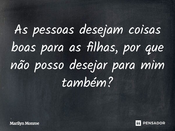 As pessoas desejam coisas boas para as filhas, por que não posso desejar para mim também?... Frase de Marilyn Monroe.