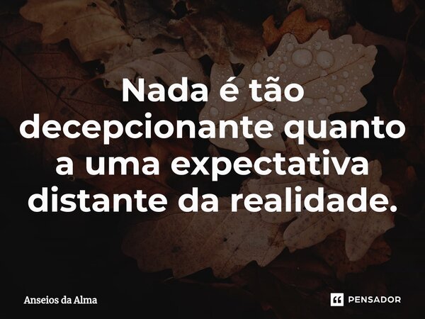 Nada é tão decepcionante quanto a uma expectativa distante da realidade.⁠... Frase de Anseios da Alma.