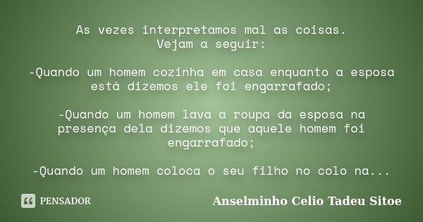 As vezes interpretamos mal as coisas. Vejam a seguir: -Quando um homem cozinha em casa enquanto a esposa está dizemos ele foi engarrafado; -Quando um homem lava... Frase de Anselminho Celio Tadeu Sitoe.