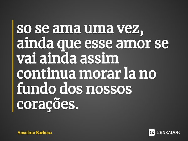 ⁠so se ama uma vez, ainda que esse amor se vai ainda assim continua morar la no fundo dos nossos corações.... Frase de Anselmo Barbosa.