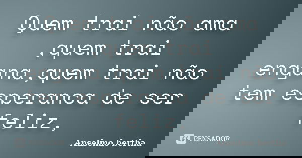 Quem trai não ama ,quem trai engana,quem trai não tem esperanca de ser feliz,... Frase de Anselmo Bertha.
