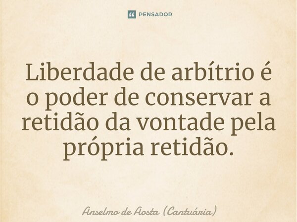 Liberdade de arbítrio é o poder de conservar a retidão da vontade pela própria retidão.... Frase de Anselmo de Aosta (Cantuária).