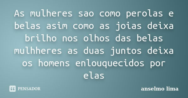 As mulheres sao como perolas e belas asim como as joias deixa brilho nos olhos das belas mulhheres as duas juntos deixa os homens enlouquecidos por elas... Frase de Anselmo lima.