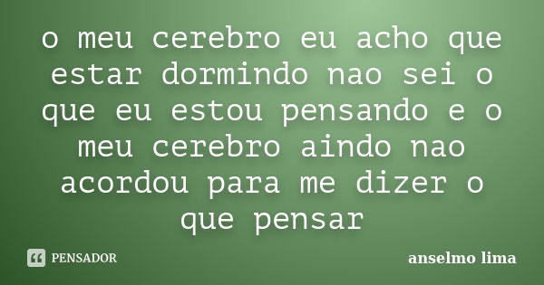 o meu cerebro eu acho que estar dormindo nao sei o que eu estou pensando e o meu cerebro aindo nao acordou para me dizer o que pensar... Frase de Anselmo lima.