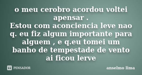 o meu cerobro acordou voltei apensar . Estou com aconciencia leve nao q. eu fiz algum importante para alguem , e q.eu tomei um banho de tempestade de vento ai f... Frase de anselmo lima.