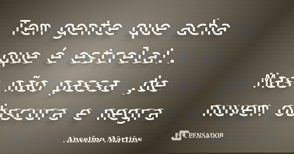 Tem gente que acha que é estrela!. Mas não passa ,de nuvem obscura e negra... Frase de Anselmo Martins.