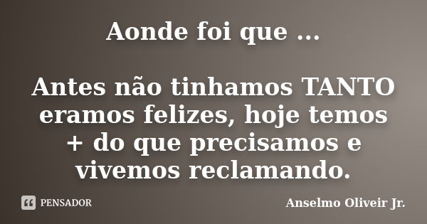 Aonde foi que ... Antes não tinhamos TANTO eramos felizes, hoje temos + do que precisamos e vivemos reclamando.... Frase de Anselmo Oliveir Jr..