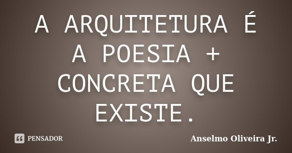 A ARQUITETURA É A POESIA + CONCRETA QUE EXISTE.... Frase de Anselmo Oliveira Jr.