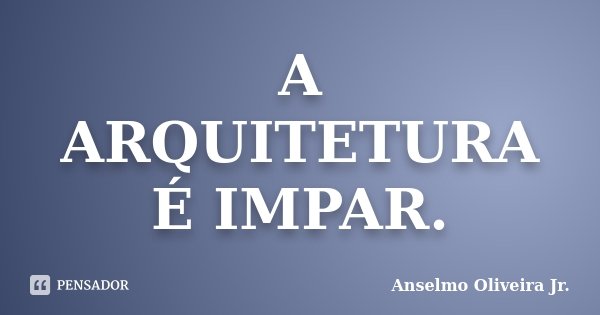 A ARQUITETURA É IMPAR.... Frase de Anselmo Oliveira Jr.