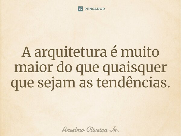 ⁠A arquitetura é muito maior do que quaisquer que sejam as tendências.... Frase de Anselmo Oliveira Jr..