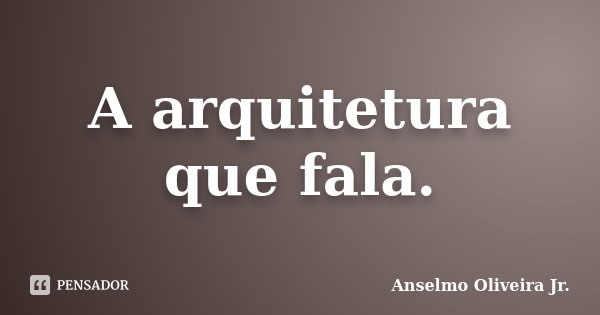 A arquitetura que fala.... Frase de Anselmo Oliveira Jr.