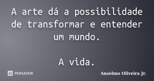 A arte dá a possibilidade de transformar e entender um mundo. A vida.... Frase de Anselmo Oliveira Jr..