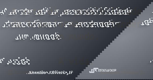A arte dá a possibilidade de transformar e entender um mundo. A vida.... Frase de Anselmo Oliveira Jr..