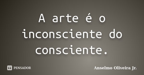 A arte é o inconsciente do consciente.... Frase de Anselmo Oliveira Jr..