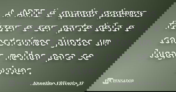 A ARTE é quando podemos fazer e ser parte dela e construímos juntos um lugar melhor para se viver.... Frase de Anselmo Oliveira Jr.