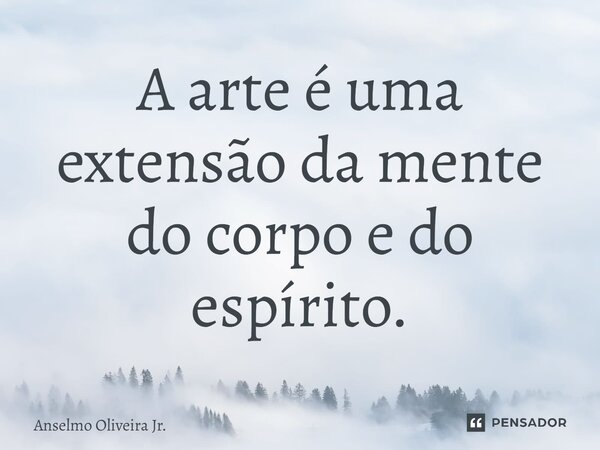 ⁠A arte é uma extensão da mente do corpo e do espírito.... Frase de Anselmo Oliveira Jr..