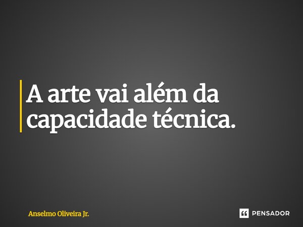 ⁠A arte vai além da capacidade técnica. ⁠... Frase de Anselmo Oliveira Jr..