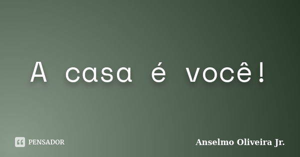 A casa é você!... Frase de Anselmo Oliveira Jr.