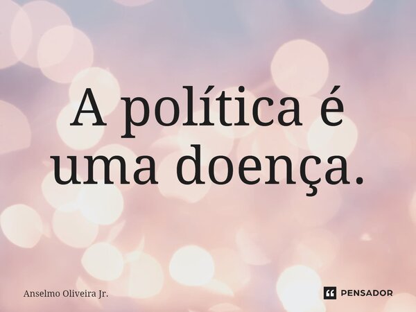 ⁠A política é uma doença.... Frase de Anselmo Oliveira Jr..