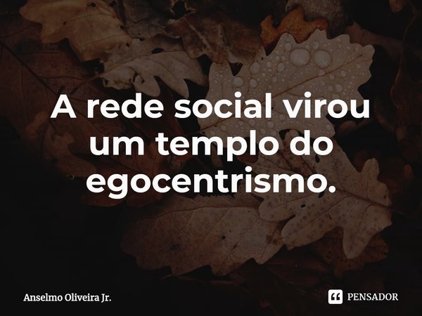 ⁠A rede social virou um templo do egocentrismo.... Frase de Anselmo Oliveira Jr..
