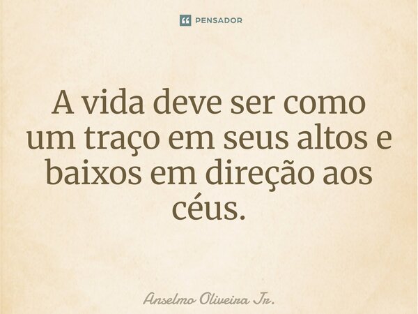 ⁠A vida deve ser como um traço em seus altos e baixos em direção aos céus.... Frase de Anselmo Oliveira Jr..