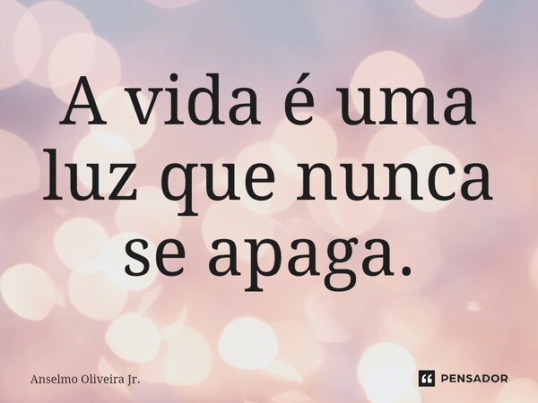 ⁠A vida é uma luz que nunca se apaga.... Frase de Anselmo Oliveira Jr..