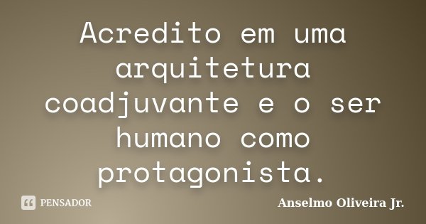 Acredito em uma arquitetura coadjuvante e o ser humano como protagonista.... Frase de Anselmo Oliveira Jr.