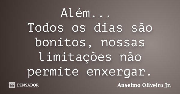 Além... Todos os dias são bonitos, nossas limitações não permite enxergar.... Frase de Anselmo Oliveira Jr..