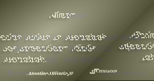 Amor Primeiro viva a verdade depois se precisar fale da verdade.... Frase de Anselmo Oliveira Jr..