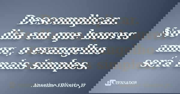 Descomplicar. No dia em que houver amor, o evangelho será mais simples.... Frase de Anselmo Oliveira Jr..