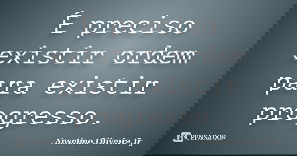 É preciso existir ordem para existir progresso.... Frase de Anselmo Oliveira Jr.
