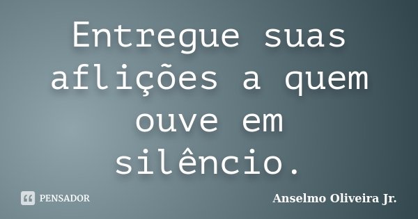 Entregue suas aflições a quem ouve em silêncio.... Frase de Anselmo Oliveira Jr..