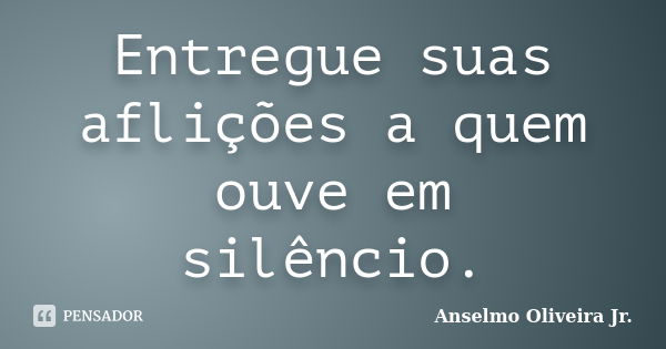 Entregue suas aflições a quem ouve em silêncio.... Frase de Anselmo Oliveira Jr..