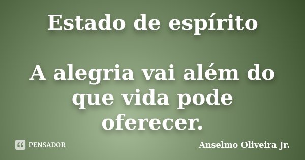 Estado de espírito A alegria vai além do que vida pode oferecer.... Frase de Anselmo Oliveira Jr..