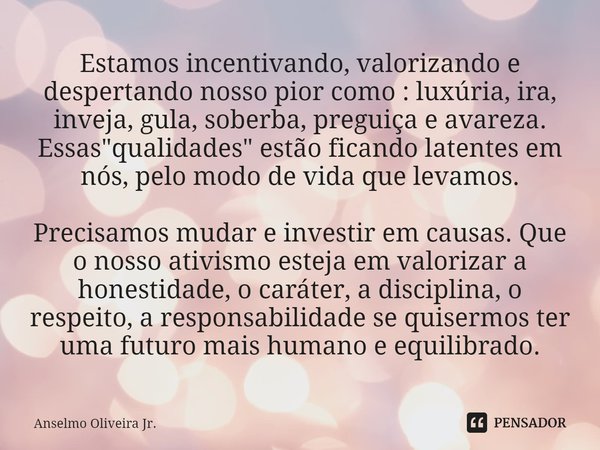 ⁠Estamos incentivando, valorizando e despertando nosso pior como : luxúria, ira, inveja, gula, soberba, preguiça e avareza. Essas "qualidades" estão f... Frase de Anselmo Oliveira Jr..