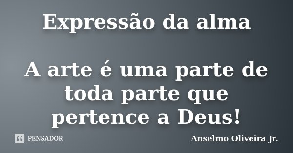 Expressão da alma A arte é uma parte de toda parte que pertence a Deus!... Frase de Anselmo Oliveira Jr..