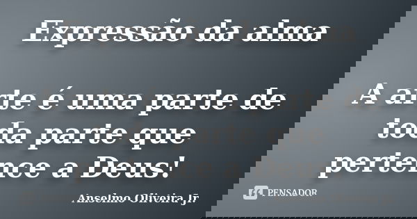 Expressão da alma A arte é uma parte de toda parte que pertence a Deus!... Frase de Anselmo Oliveira Jr..