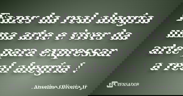 Fazer da real alegria uma arte e viver da arte para expressar a real alegria !... Frase de Anselmo Oliveira Jr..