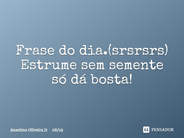 ⁠Frase do dia.(srsrsrs)
Estrume sem semente só dá bosta!... Frase de Anselmo Oliveira Jr 0819.