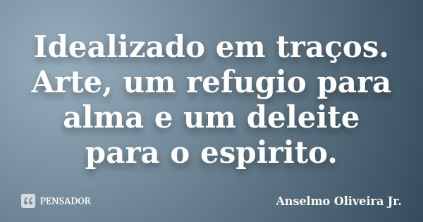 Idealizado em traços. Arte, um refugio para alma e um deleite para o espirito.... Frase de Anselmo Oliveira Jr..