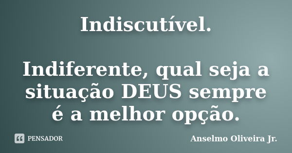 Indiscutível. Indiferente, qual seja a situação DEUS sempre é a melhor opção.... Frase de Anselmo Oliveira Jr..