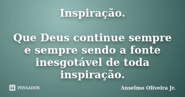 Inspiração. Que Deus continue sempre e sempre sendo a fonte inesgotável de toda inspiração.... Frase de Anselmo Oliveira Jr..